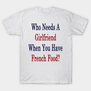 Who Needs A Girlfriend When You Have French Food? T-Shirt